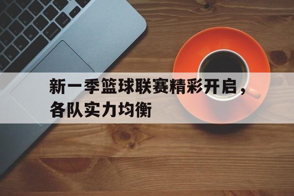 关于新一季篮球联赛精彩开启，各队实力均衡的信息