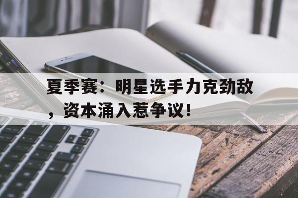 夏季赛：明星选手力克劲敌，资本涌入惹争议！夏季赛组内赛