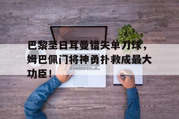 巴黎圣日耳曼错失单刀球，姆巴佩门将神勇扑救成最大功臣！