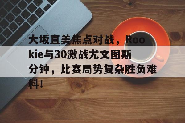 关于大坂直美焦点对战，Rookie与30激战尤文图斯分钟，比赛局势复杂胜负难料！的信息